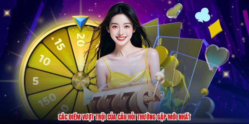 Các điểm vượt trội của câu hỏi thường gặp mới nhất