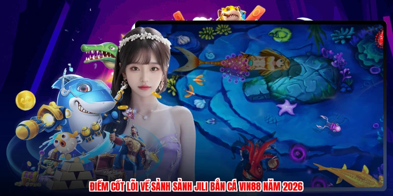 Điểm cốt lõi về sảnh sảnh JILI bắn cá VIN88 năm 2026