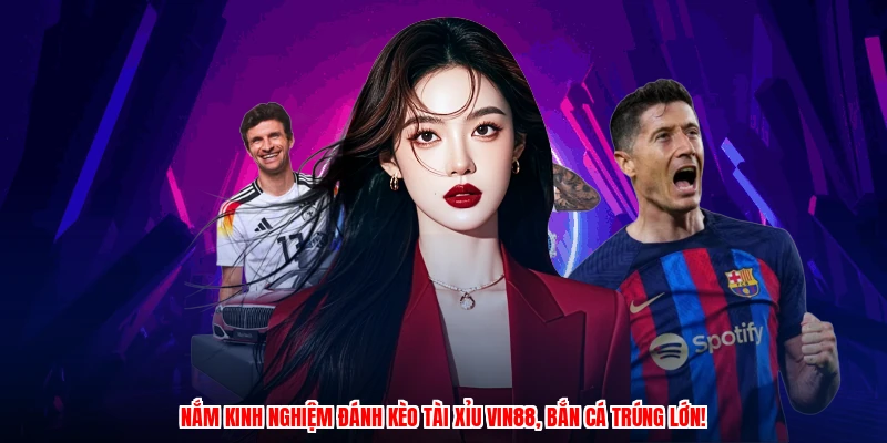 Nắm kinh nghiệm đánh kèo tài xỉu VIN88, bắn cá trúng lớn!