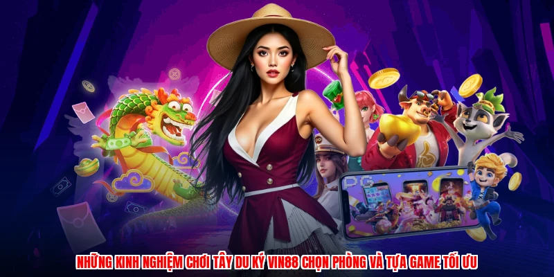Những kinh nghiệm chơi tây du ký VIN88 chọn phòng và tựa game tối ưu