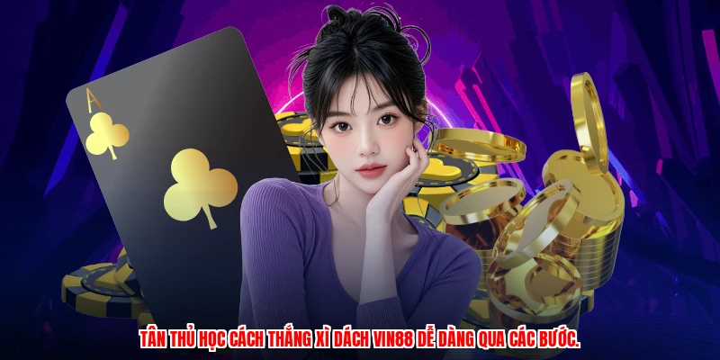 Tân thủ học cách thắng xì dách VIN88 dễ dàng qua các bước.