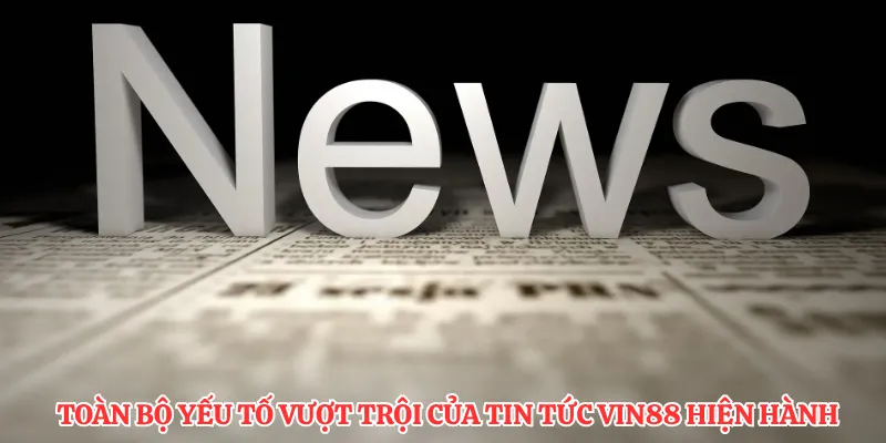 Toàn bộ yếu tố vượt trội của tin tức VIN88 hiện hành